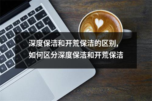 深度保潔和開荒保潔的區(qū)別,如何區(qū)分深度保潔和開荒保潔