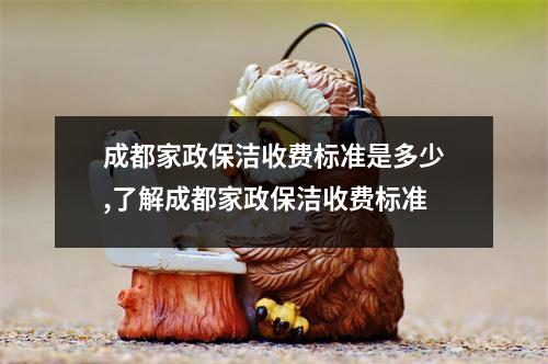 成都家政保潔收費標(biāo)準(zhǔn)是多少,了解成都家政保潔收費標(biāo)準(zhǔn)