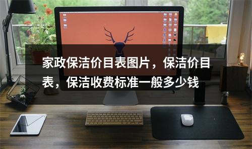 家政保潔價(jià)目表圖片，保潔價(jià)目表，保潔收費(fèi)標(biāo)準(zhǔn)一般多少錢