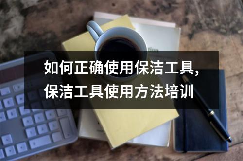 如何正確使用保潔工具,保潔工具使用方法培訓(xùn)